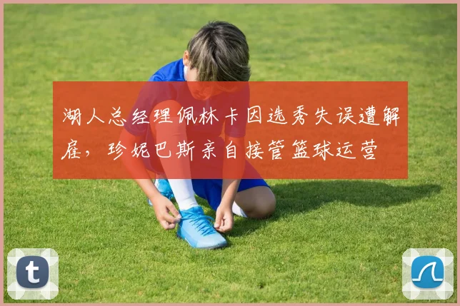 湖人总经理佩林卡因选秀失误遭解雇,珍妮巴斯亲自接管篮球运营