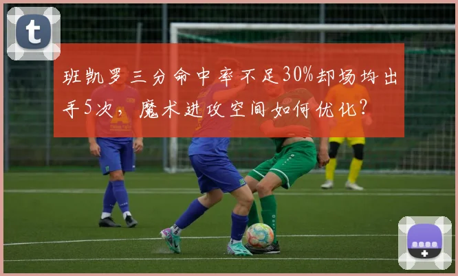 班凯罗三分命中率不足30%却场均出手5次,魔术进攻空间如何优化?