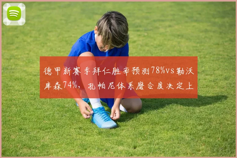德甲新赛季拜仁胜率预测78%vs勒沃库森74%,孔帕尼体系磨合度决定上限