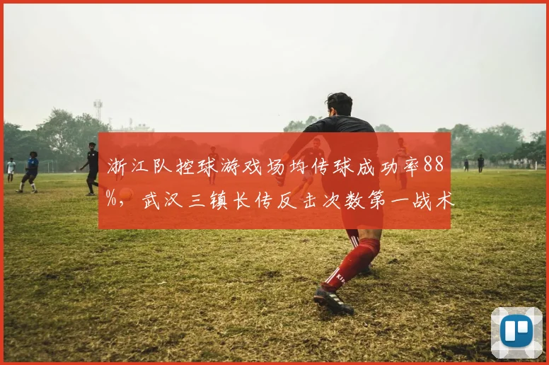 浙江队控球游戏场均传球成功率88%,武汉三镇长传反击次数第一战术理念对立
