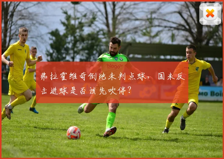 弗拉霍维奇倒地未判点球,国米反击进球是否该先吹停?