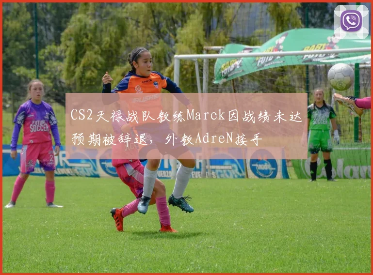 CS2天禄战队教练Marek因战绩未达预期被辞退,外教AdreN接手