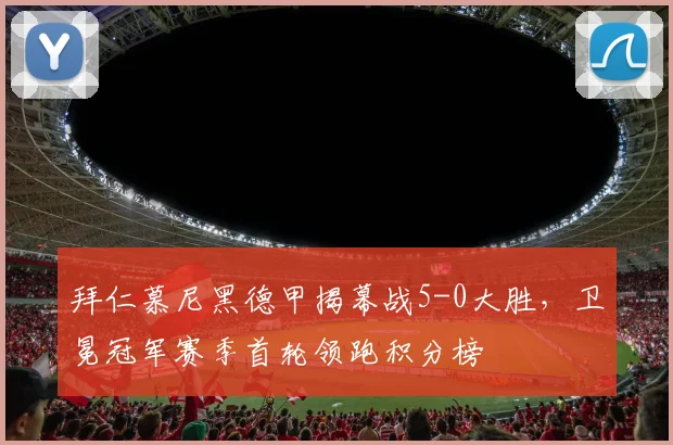 拜仁慕尼黑德甲揭幕战5-0大胜,卫冕冠军赛季首轮领跑积分榜