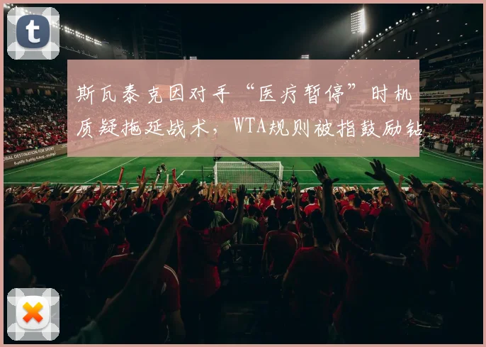 斯瓦泰克因对手“医疗暂停”时机质疑拖延战术,WTA规则被指鼓励钻空子