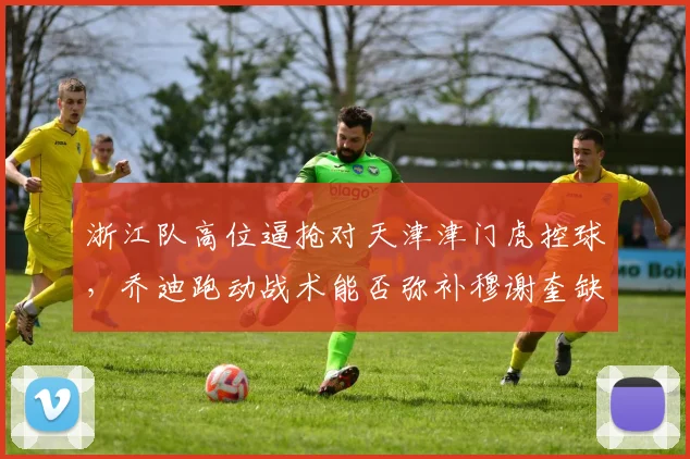 浙江队高位逼抢对天津津门虎控球,乔迪跑动战术能否弥补穆谢奎缺阵?