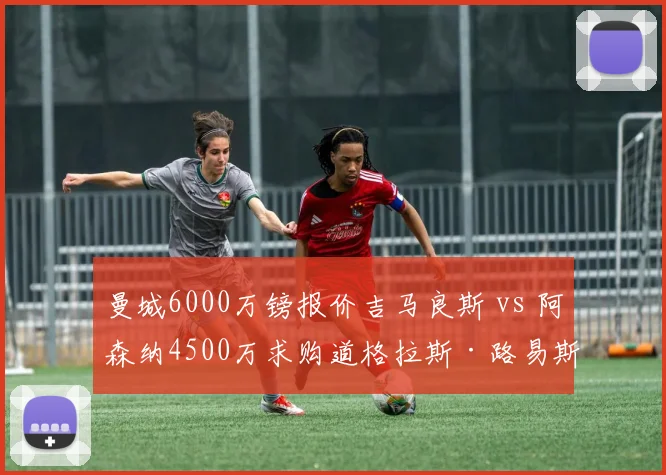 曼城6000万镑报价吉马良斯 vs 阿森纳4500万求购道格拉斯·路易斯:谁的中场补强更明智