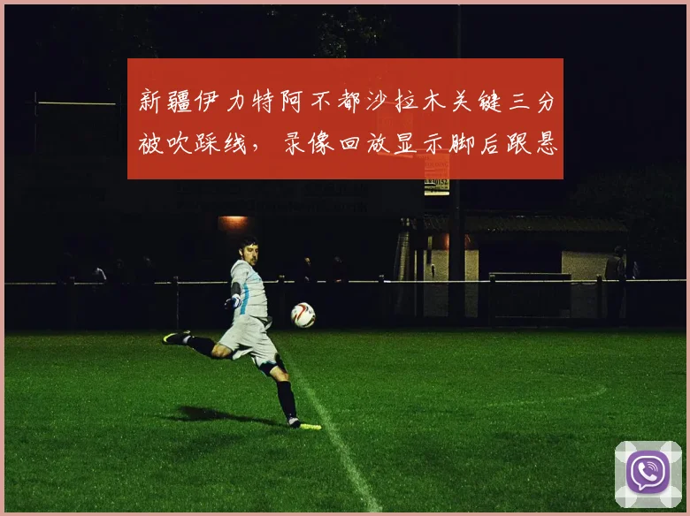 新疆伊力特阿不都沙拉木关键三分被吹踩线,录像回放显示脚后跟悬空