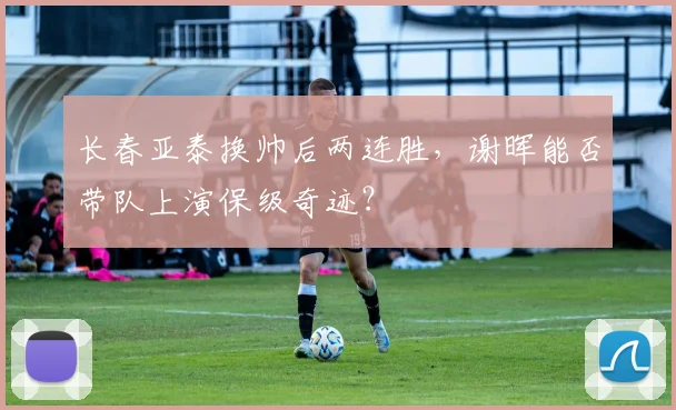 长春亚泰换帅后两连胜，谢晖能否带队上演保级奇迹？