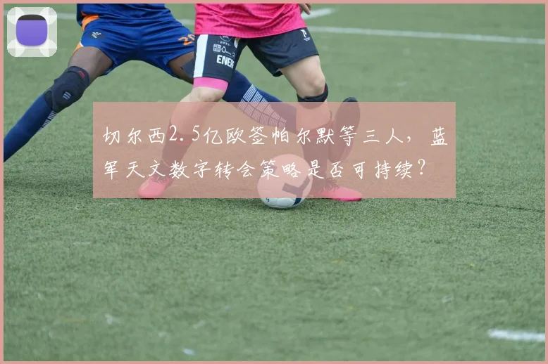 切尔西2.5亿欧签帕尔默等三人,蓝军天文数字转会策略是否可持续?