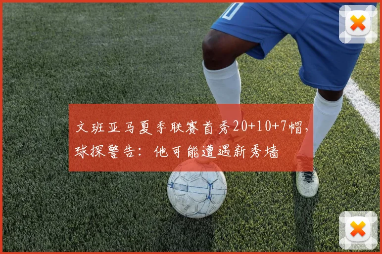 文班亚马夏季联赛首秀20+10+7帽,球探警告:他可能遭遇新秀墙