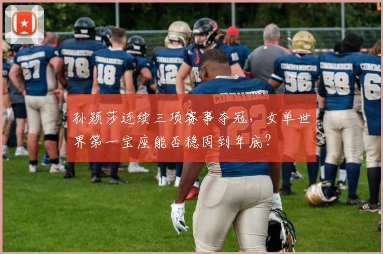 孙颖莎连续三项赛事夺冠,女单世界第一宝座能否稳固到年底?